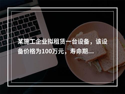 某施工企业拟租赁一台设备，该设备价格为100万元，寿命期和租