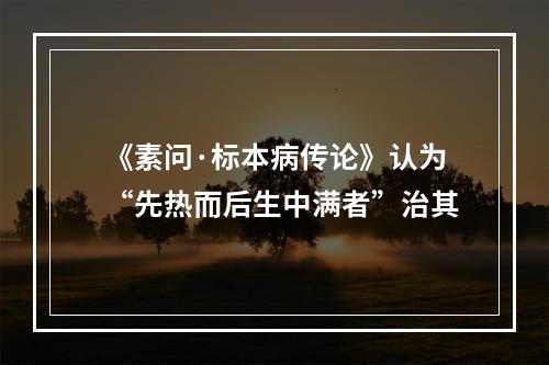 《素问·标本病传论》认为“先热而后生中满者”治其