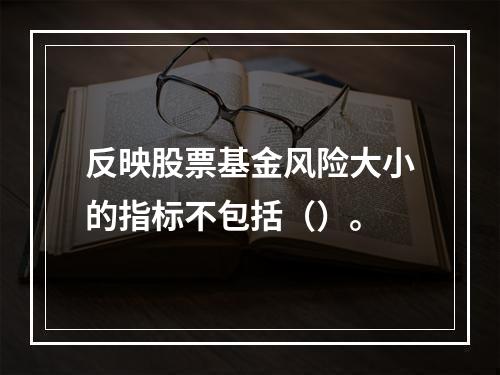 反映股票基金风险大小的指标不包括（）。