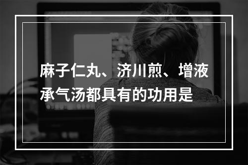 麻子仁丸、济川煎、增液承气汤都具有的功用是