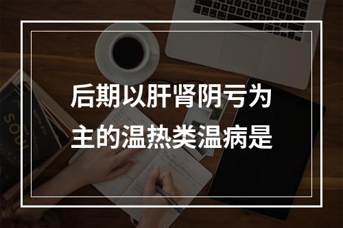 后期以肝肾阴亏为主的温热类温病是