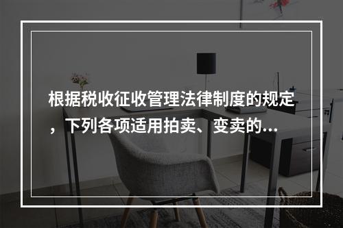 根据税收征收管理法律制度的规定，下列各项适用拍卖、变卖的情形