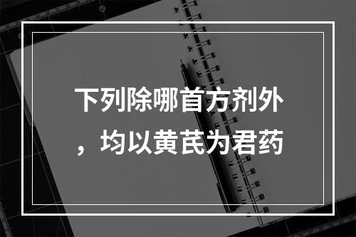 下列除哪首方剂外，均以黄芪为君药