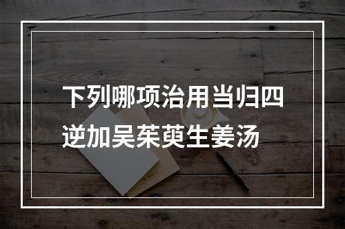 下列哪项治用当归四逆加吴茱萸生姜汤