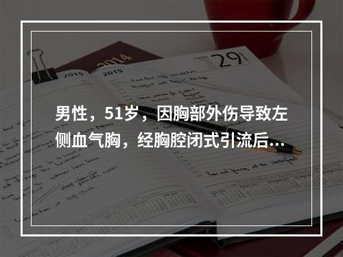 男性，51岁，因胸部外伤导致左侧血气胸，经胸腔闭式引流后，下