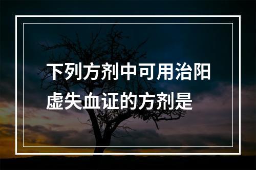 下列方剂中可用治阳虚失血证的方剂是