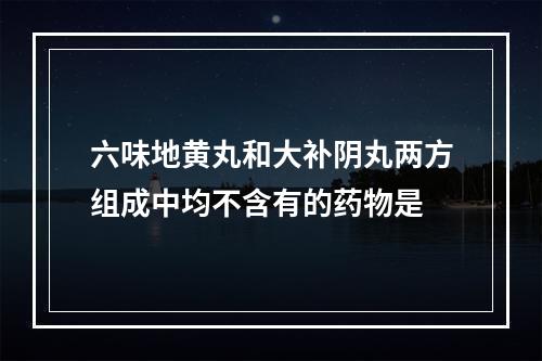 六味地黄丸和大补阴丸两方组成中均不含有的药物是