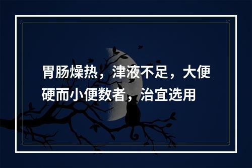 胃肠燥热，津液不足，大便硬而小便数者，治宜选用