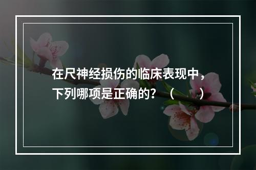 在尺神经损伤的临床表现中，下列哪项是正确的？（　　）