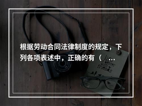 根据劳动合同法律制度的规定，下列各项表述中，正确的有（　）。