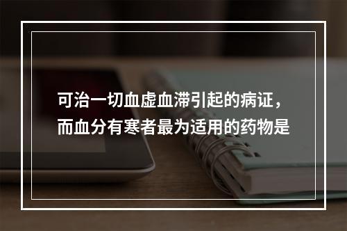 可治一切血虚血滞引起的病证，而血分有寒者最为适用的药物是