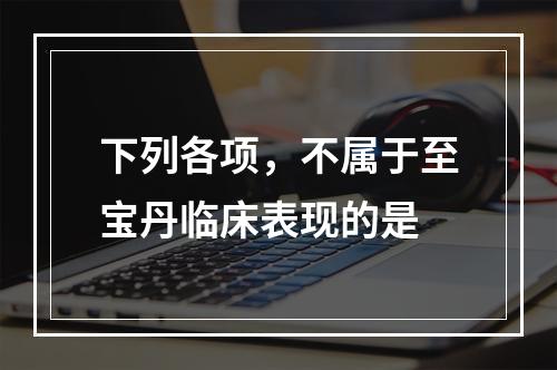 下列各项，不属于至宝丹临床表现的是