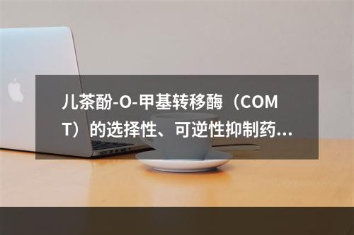 儿茶酚-O-甲基转移酶（COMT）的选择性、可逆性抑制药是