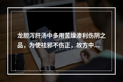 龙胆泻肝汤中多用苦燥渗利伤阴之品，为使祛邪不伤正，故方中配伍