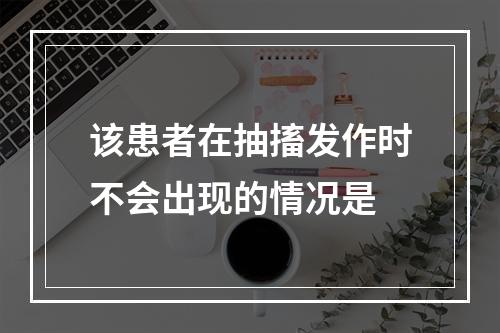 该患者在抽搐发作时不会出现的情况是