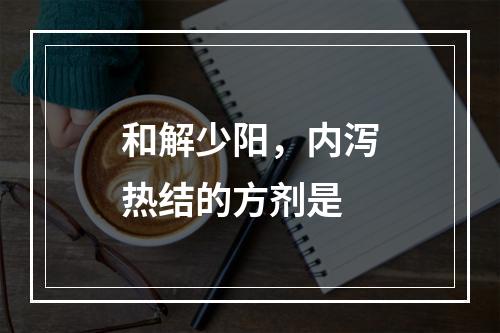 和解少阳，内泻热结的方剂是