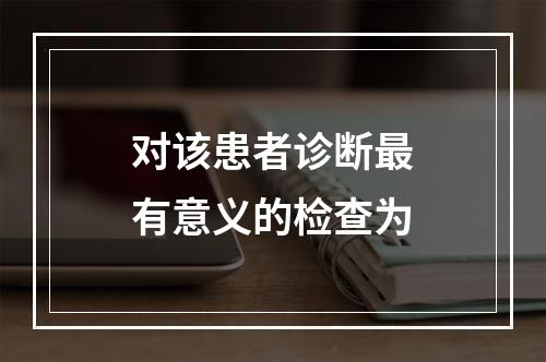 对该患者诊断最有意义的检查为