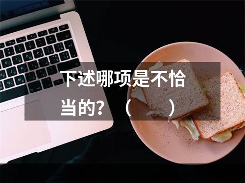 下述哪项是不恰当的？（　　）