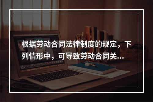 根据劳动合同法律制度的规定，下列情形中，可导致劳动合同关系终