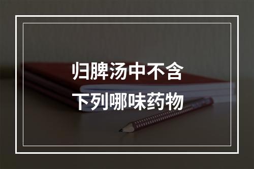 归脾汤中不含下列哪味药物