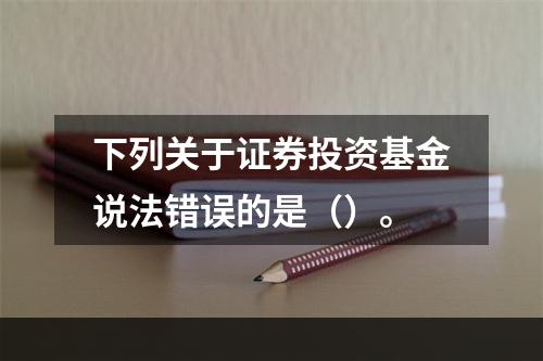 下列关于证券投资基金说法错误的是（）。