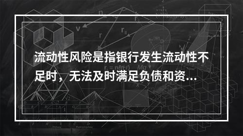 流动性风险是指银行发生流动性不足时，无法及时满足负债和资产的