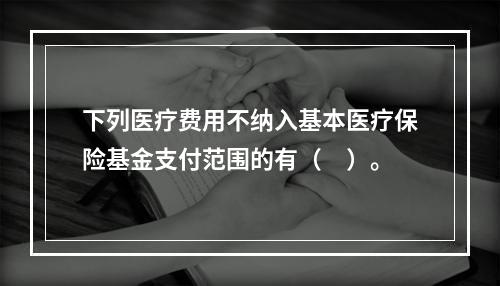 下列医疗费用不纳入基本医疗保险基金支付范围的有（　）。