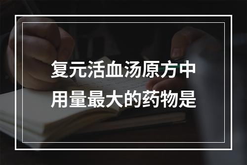 复元活血汤原方中用量最大的药物是