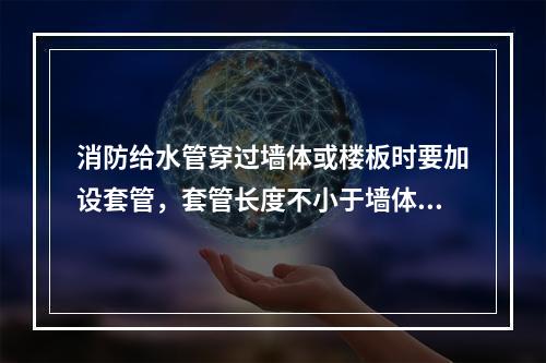 消防给水管穿过墙体或楼板时要加设套管，套管长度不小于墙体厚度