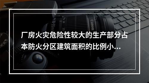 厂房火灾危险性较大的生产部分占本防火分区建筑面积的比例小于(