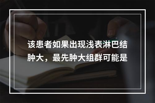 该患者如果出现浅表淋巴结肿大，最先肿大组群可能是