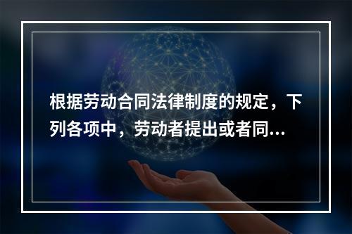 根据劳动合同法律制度的规定，下列各项中，劳动者提出或者同意续