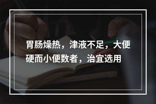 胃肠燥热，津液不足，大便硬而小便数者，治宜选用