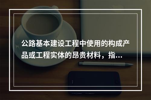 公路基本建设工程中使用的构成产品或工程实体的昂贵材料，指的是