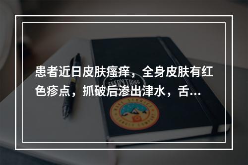 患者近日皮肤瘙痒，全身皮肤有红色疹点，抓破后渗出津水，舌苔薄