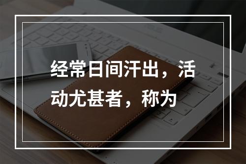 经常日间汗出，活动尤甚者，称为