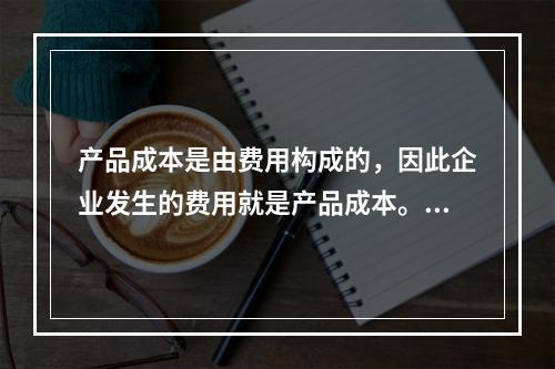 产品成本是由费用构成的，因此企业发生的费用就是产品成本。（　