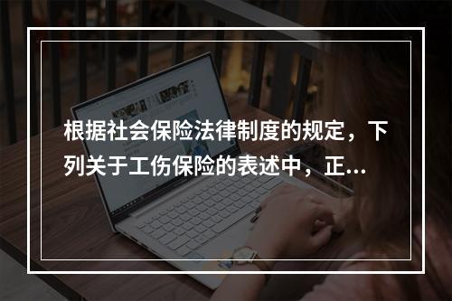 根据社会保险法律制度的规定，下列关于工伤保险的表述中，正确的