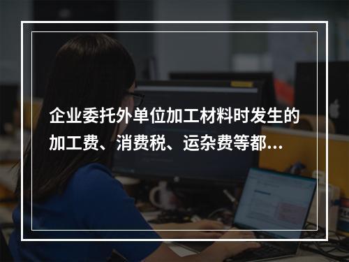 企业委托外单位加工材料时发生的加工费、消费税、运杂费等都应该