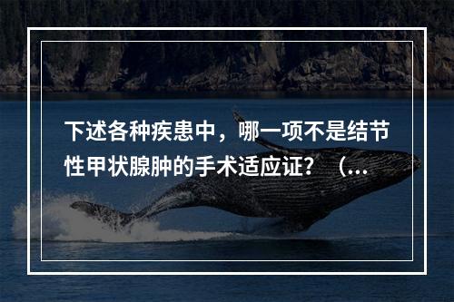 下述各种疾患中，哪一项不是结节性甲状腺肿的手术适应证？（　　