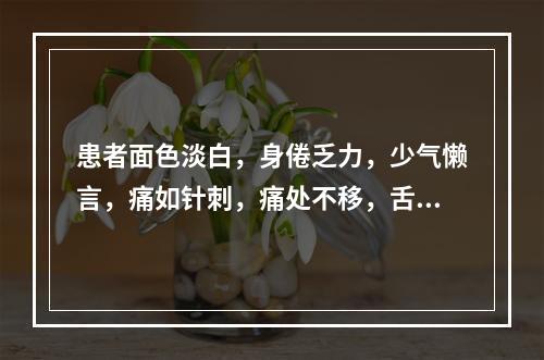 患者面色淡白，身倦乏力，少气懒言，痛如针刺，痛处不移，舌淡暗