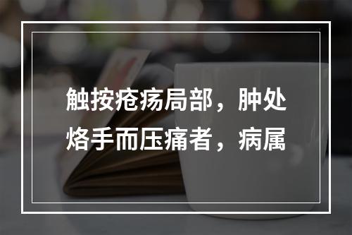 触按疮疡局部，肿处烙手而压痛者，病属