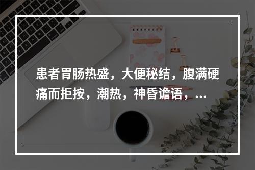 患者胃肠热盛，大便秘结，腹满硬痛而拒按，潮热，神昏谵语，但又