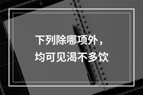 下列除哪项外，均可见渴不多饮