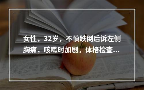 女性，32岁，不慎跌倒后诉左侧胸痛，咳嗽时加剧。体格检查：无