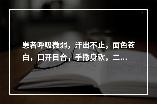 患者呼吸微弱，汗出不止，面色苍白，口开目合，手撒身软，二便失