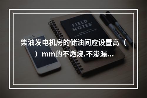 柴油发电机房的储油间应设置高（  ）mm的不燃烧.不渗漏的门