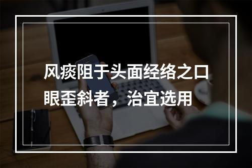 风痰阻于头面经络之口眼歪斜者，治宜选用