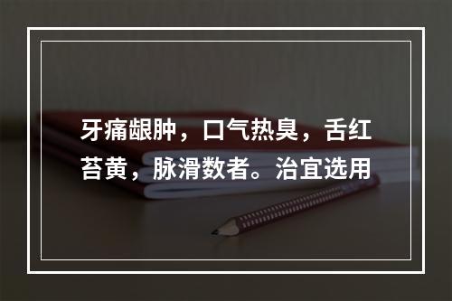 牙痛龈肿，口气热臭，舌红苔黄，脉滑数者。治宜选用