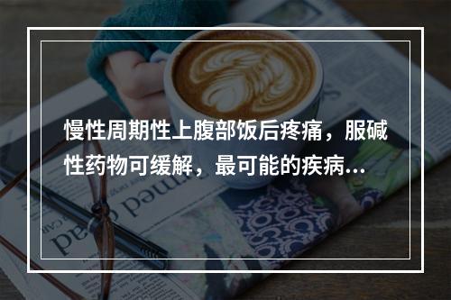 慢性周期性上腹部饭后疼痛，服碱性药物可缓解，最可能的疾病是